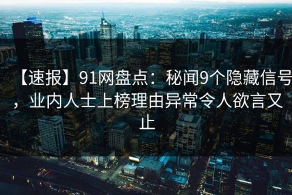【速报】91网盘点：秘闻9个隐藏信号，业内人士上榜理由异常令人欲言又止
