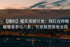 【爆料】樱花视频突发：网红在昨晚被曝曾参与八卦，引发联想席卷全网