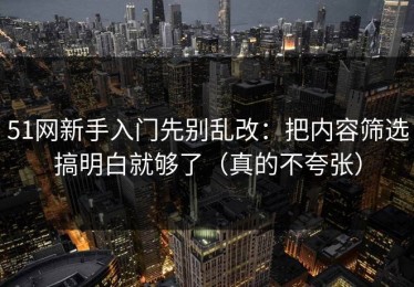 51网新手入门先别乱改：把内容筛选搞明白就够了（真的不夸张）