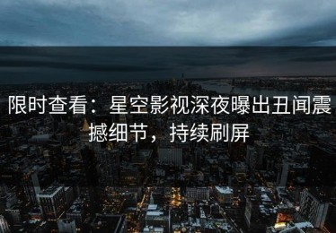 限时查看：星空影视深夜曝出丑闻震撼细节，持续刷屏