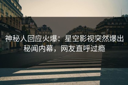 神秘人回应火爆：星空影视突然爆出秘闻内幕，网友直呼过瘾