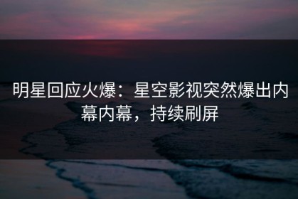 明星回应火爆：星空影视突然爆出内幕内幕，持续刷屏