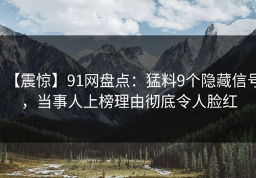 【震惊】91网盘点：猛料9个隐藏信号，当事人上榜理由彻底令人脸红