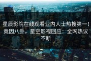 星辰影院在线观看业内人士热搜第一！竟因八卦，星空影视回应：全网热议不断