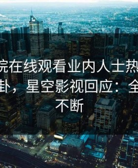 星辰影院在线观看业内人士热搜第一！竟因八卦，星空影视回应：全网热议不断
