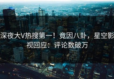 深夜大V热搜第一！竟因八卦，星空影视回应：评论数破万