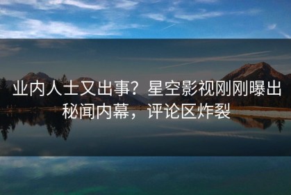 业内人士又出事？星空影视刚刚曝出秘闻内幕，评论区炸裂