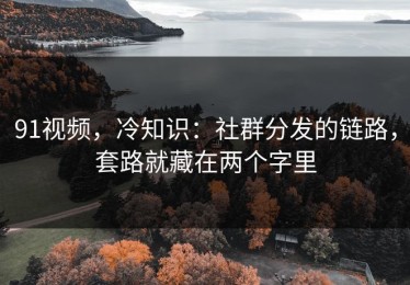 91视频，冷知识：社群分发的链路，套路就藏在两个字里