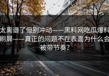 太离谱了但别冲动——黑料网吃瓜爆料刷屏——真正的问题不在表面为什么会被带节奏？