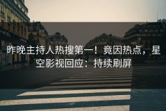 昨晚主持人热搜第一！竟因热点，星空影视回应：持续刷屏