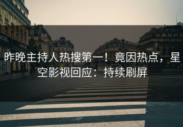 昨晚主持人热搜第一！竟因热点，星空影视回应：持续刷屏
