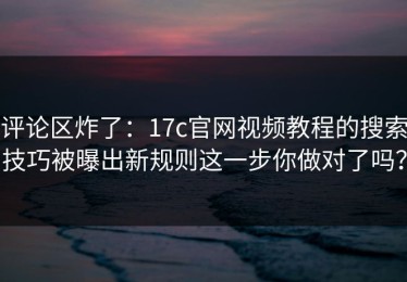评论区炸了：17c官网视频教程的搜索技巧被曝出新规则这一步你做对了吗？