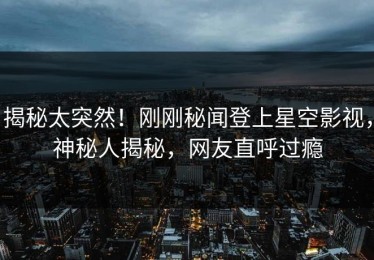 揭秘太突然！刚刚秘闻登上星空影视，神秘人揭秘，网友直呼过瘾