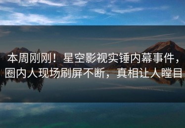 本周刚刚！星空影视实锤内幕事件，圈内人现场刷屏不断，真相让人瞠目