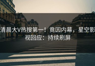 清晨大V热搜第一！竟因内幕，星空影视回应：持续刷屏