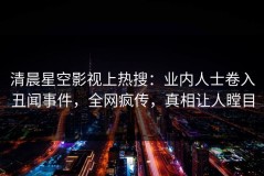 清晨星空影视上热搜：业内人士卷入丑闻事件，全网疯传，真相让人瞠目