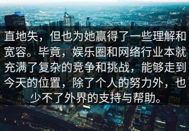 直地失，但也为她赢得了一些理解和宽容。毕竟，娱乐圈和网络行业本就充满了复杂的竞争和挑战，能够走到今天的位置，除了个人的努力外，也少不了外界的支持与帮助。