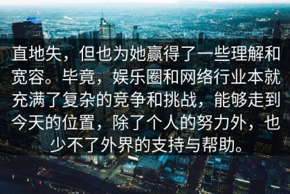 直地失，但也为她赢得了一些理解和宽容。毕竟，娱乐圈和网络行业本就充满了复杂的竞争和挑战，能够走到今天的位置，除了个人的努力外，也少不了外界的支持与帮助。