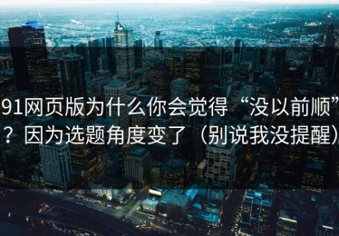 91网页版为什么你会觉得“没以前顺”？因为选题角度变了（别说我没提醒）