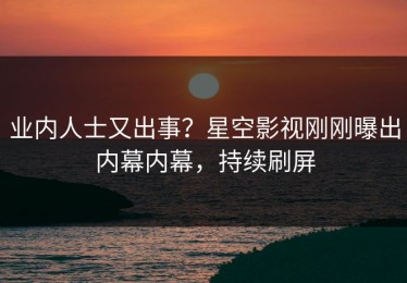 业内人士又出事？星空影视刚刚曝出内幕内幕，持续刷屏