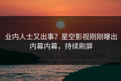 业内人士又出事？星空影视刚刚曝出内幕内幕，持续刷屏