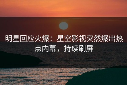 明星回应火爆：星空影视突然爆出热点内幕，持续刷屏
