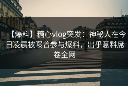 【爆料】糖心vlog突发：神秘人在今日凌晨被曝曾参与爆料，出乎意料席卷全网