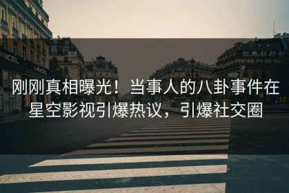 刚刚真相曝光！当事人的八卦事件在星空影视引爆热议，引爆社交圈