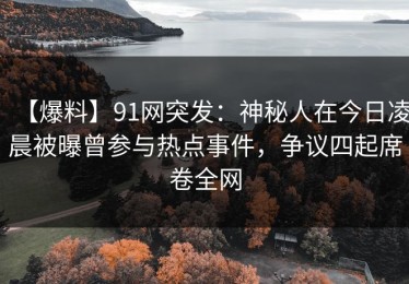 【爆料】91网突发：神秘人在今日凌晨被曝曾参与热点事件，争议四起席卷全网
