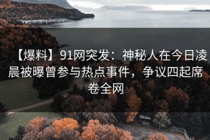 【爆料】91网突发：神秘人在今日凌晨被曝曾参与热点事件，争议四起席卷全网