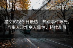 星空影视今日最热：热点事件曝光，当事人现场令人震惊，持续刷屏