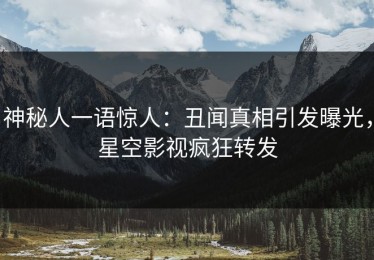 神秘人一语惊人：丑闻真相引发曝光，星空影视疯狂转发