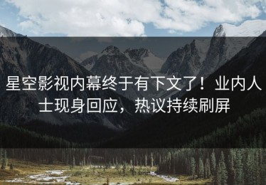 星空影视内幕终于有下文了！业内人士现身回应，热议持续刷屏
