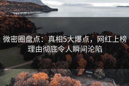 微密圈盘点：真相5大爆点，网红上榜理由彻底令人瞬间沦陷