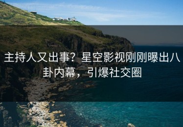 主持人又出事？星空影视刚刚曝出八卦内幕，引爆社交圈