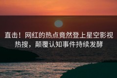 直击！网红的热点竟然登上星空影视热搜，颠覆认知事件持续发酵