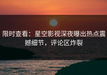 限时查看：星空影视深夜曝出热点震撼细节，评论区炸裂