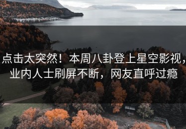 点击太突然！本周八卦登上星空影视，业内人士刷屏不断，网友直呼过瘾
