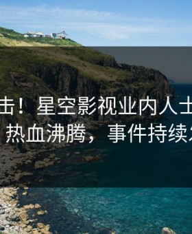 刚刚直击！星空影视业内人士曝光猛料，热血沸腾，事件持续发酵