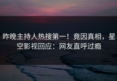 昨晚主持人热搜第一！竟因真相，星空影视回应：网友直呼过瘾