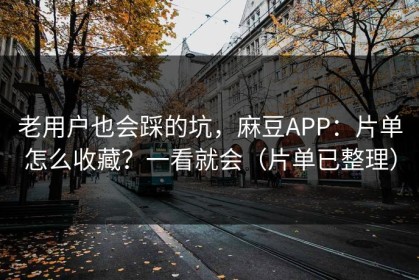 老用户也会踩的坑，麻豆APP：片单怎么收藏？一看就会（片单已整理）