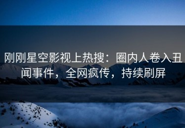 刚刚星空影视上热搜：圈内人卷入丑闻事件，全网疯传，持续刷屏