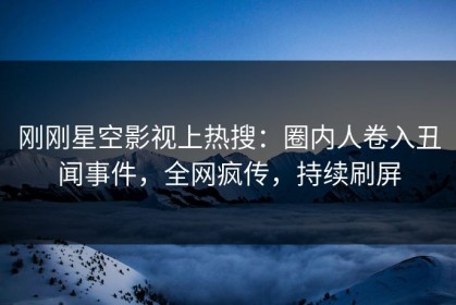 刚刚星空影视上热搜：圈内人卷入丑闻事件，全网疯传，持续刷屏