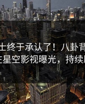 业内人士终于承认了！八卦背后的故事在星空影视曝光，持续刷屏