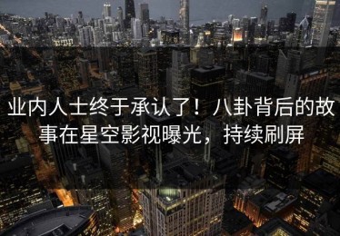 业内人士终于承认了！八卦背后的故事在星空影视曝光，持续刷屏