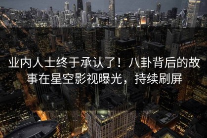 业内人士终于承认了！八卦背后的故事在星空影视曝光，持续刷屏