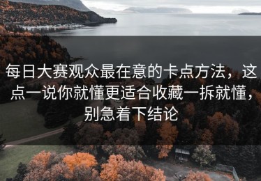 每日大赛观众最在意的卡点方法，这点一说你就懂更适合收藏一拆就懂，别急着下结论