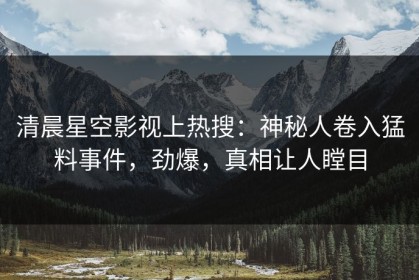 清晨星空影视上热搜：神秘人卷入猛料事件，劲爆，真相让人瞠目