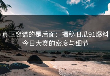 真正离谱的是后面：揭秘旧瓜91爆料今日大赛的密度与细节