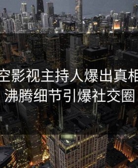 今晨星空影视主持人爆出真相，热血沸腾细节引爆社交圈